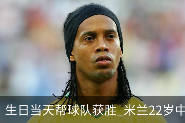 生日当天帮球队获胜 米兰22岁中场生涯首次单场2球